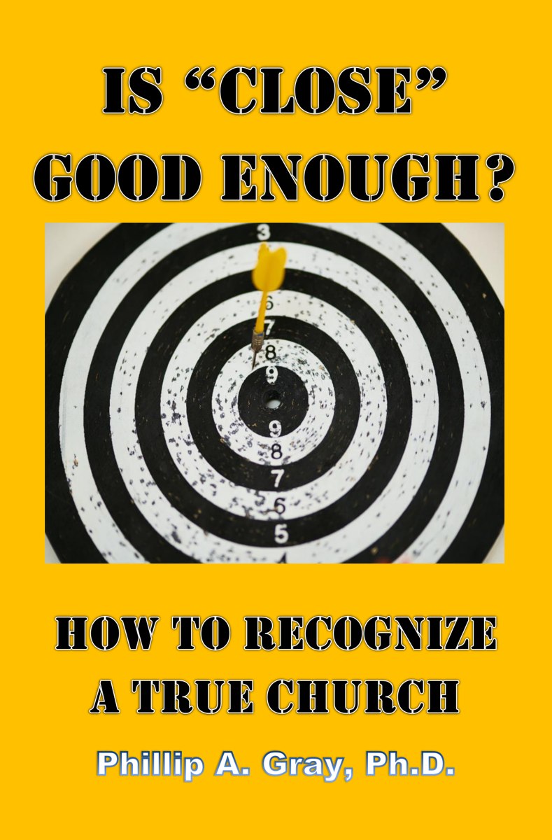 Is "Close" Good Enough? How to Recognize a True Church, by Phillip A. Gray, Ph.D.